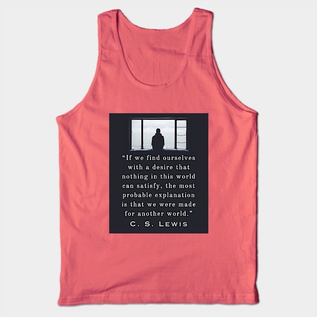 Copy of C. S. Lewis quote: If we find ourselves with a desire that nothing in this world can satisfy, the most probable explanation is that we were made for another world. Tank Top by artbleed